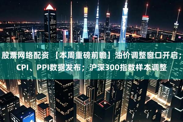 股票网络配资 【本周重磅前瞻】油价调整窗口开启;CPI、PPI数据发布;沪深300指数样本调整
