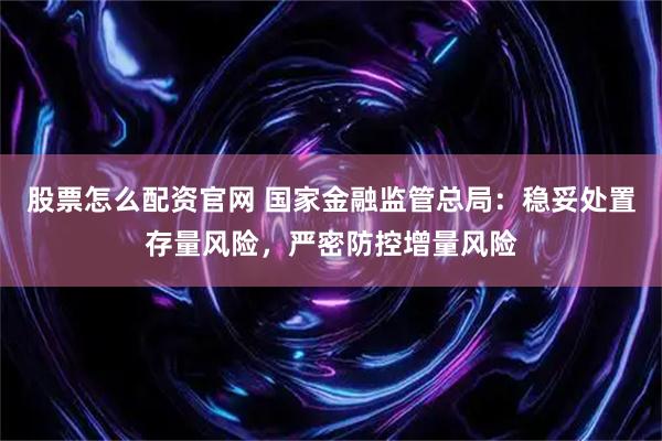 股票怎么配资官网 国家金融监管总局：稳妥处置存量风险，严密防控增量风险