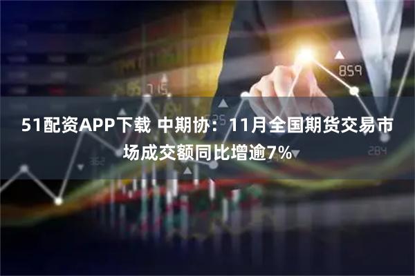 51配资APP下载 中期协:11月全国期货交易市场成交额同比增逾7%