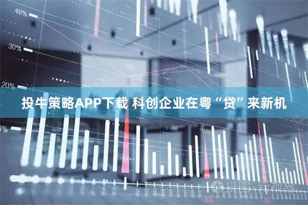 投牛策略APP下载 科创企业在粤“贷”来新机