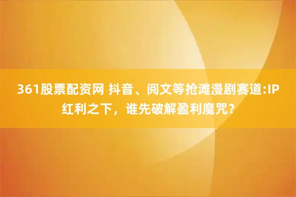361股票配资网 抖音、阅文等抢滩漫剧赛道:IP红利之下,谁先破解盈利魔咒?