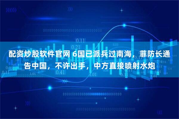 配资炒股软件官网 6国已派兵过南海，菲防长通告中国，不许出手，中方直接喷射水炮