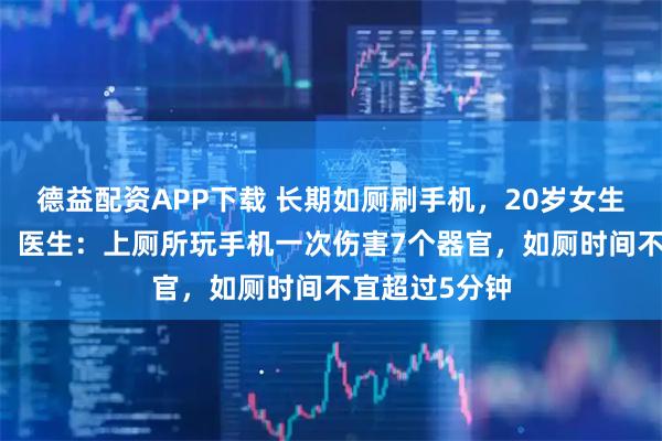 德益配资APP下载 长期如厕刷手机,20岁女生盆底已60岁,医生:上厕所玩手机一次伤害7个器官,如厕时间不宜超过5分钟