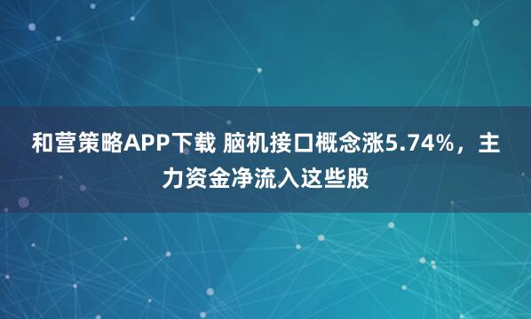 和营策略APP下载 脑机接口概念涨5.74%，主力资金净流入这些股
