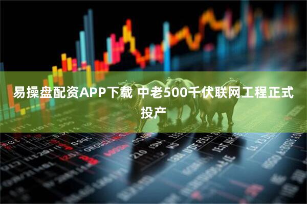 易操盘配资APP下载 中老500千伏联网工程正式投产