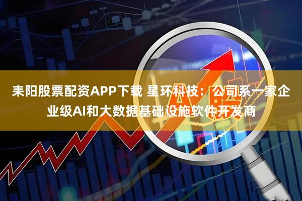 耒阳股票配资APP下载 星环科技：公司系一家企业级AI和大数据基础设施软件开发商