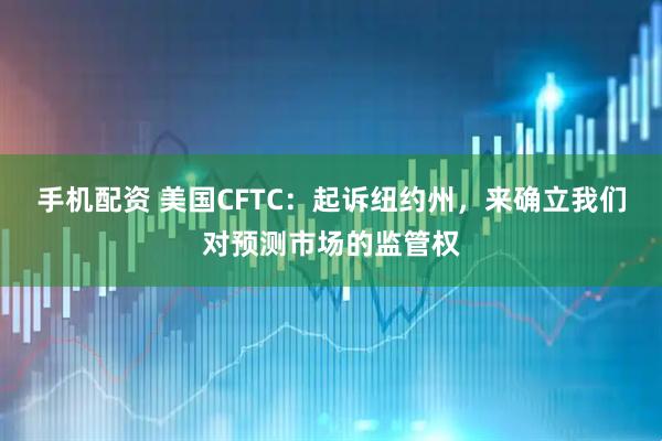 手机配资 美国CFTC：起诉纽约州，来确立我们对预测市场的监管权