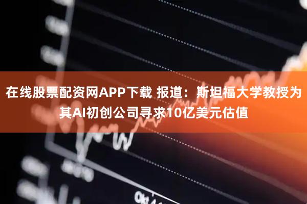 在线股票配资网APP下载 报道：斯坦福大学教授为其AI初创公司寻求10亿美元估值