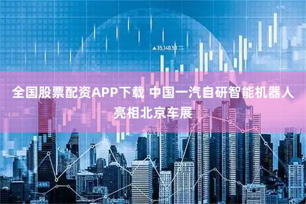 全国股票配资APP下载 中国一汽自研智能机器人亮相北京车展