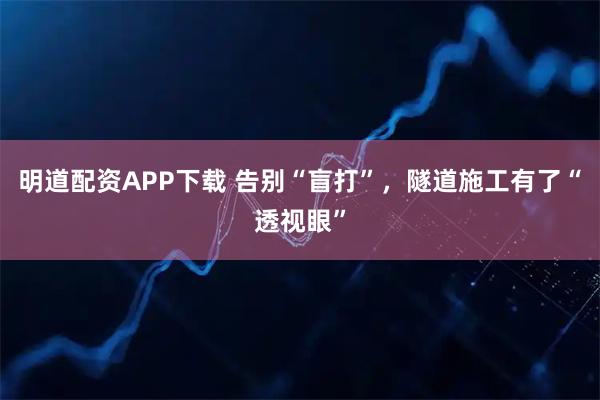 明道配资APP下载 告别“盲打”，隧道施工有了“透视眼”