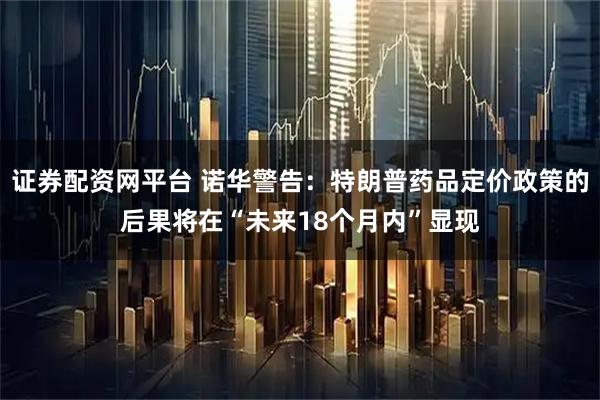 证券配资网平台 诺华警告：特朗普药品定价政策的后果将在“未来18个月内”显现