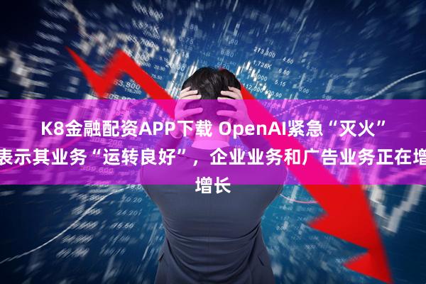 K8金融配资APP下载 OpenAI紧急“灭火”：表示其业务“运转良好”，企业业务和广告业务正在增长