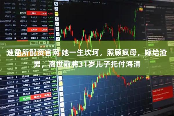 速盈所配资官网 她一生坎坷，照顾疯母，嫁给渣男，离世前将31岁儿子托付海清