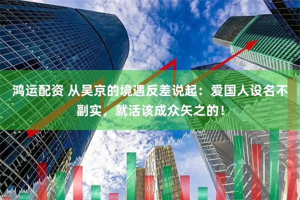 鸿运配资 从吴京的境遇反差说起：爱国人设名不副实，就活该成众矢之的！