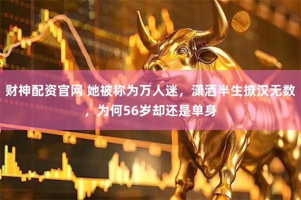 财神配资官网 她被称为万人迷，潇洒半生撩汉无数，为何56岁却还是单身