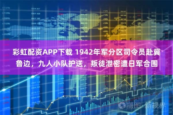 彩虹配资APP下载 1942年军分区司令员赴冀鲁边，九人小队护送，叛徒泄密遭日军合围