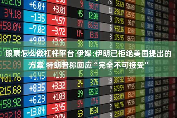股票怎么做杠杆平台 伊媒:伊朗已拒绝美国提出的方案 特朗普称回应“完全不可接受”