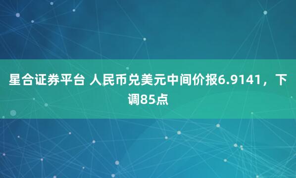 星合证券平台 人民币兑美元中间价报6.9141，下调85点