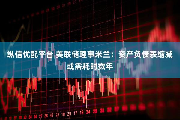 纵信优配平台 美联储理事米兰：资产负债表缩减或需耗时数年