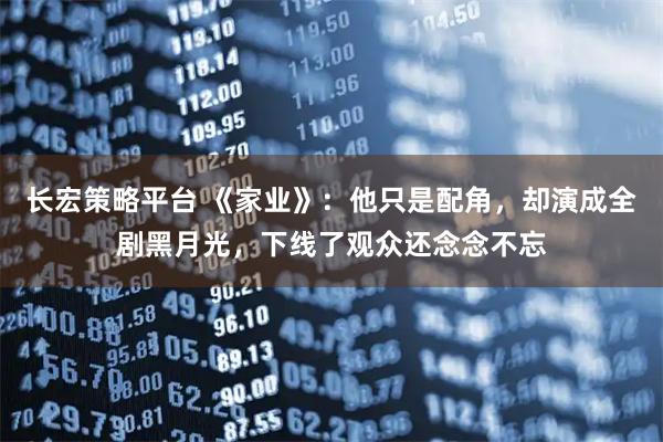 长宏策略平台 《家业》:他只是配角,却演成全剧黑月光,下线了观众还念念不忘