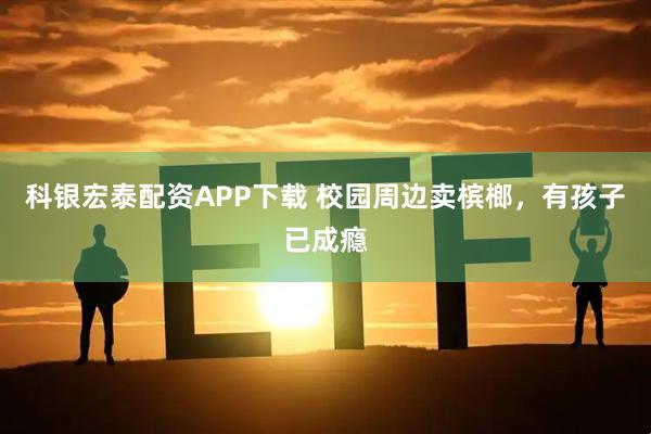科银宏泰配资APP下载 校园周边卖槟榔,有孩子已成瘾