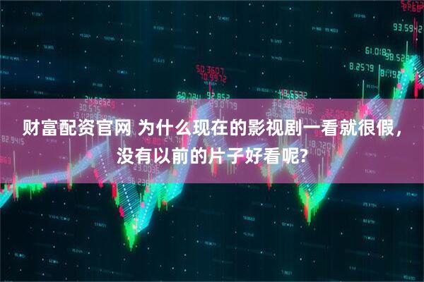 财富配资官网 为什么现在的影视剧一看就很假，没有以前的片子好看呢?