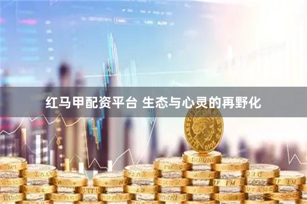 红马甲配资平台 生态与心灵的再野化