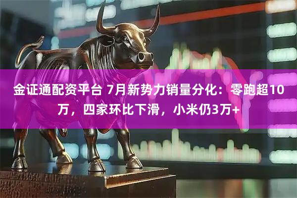 金证通配资平台 7月新势力销量分化:零跑超10万,四家环比下滑,小米仍3万+