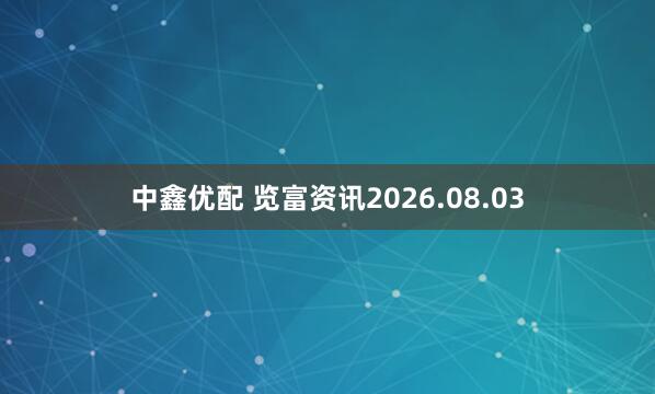 中鑫优配 览富资讯2026.08.03