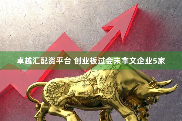 卓越汇配资平台 创业板过会未拿文企业5家