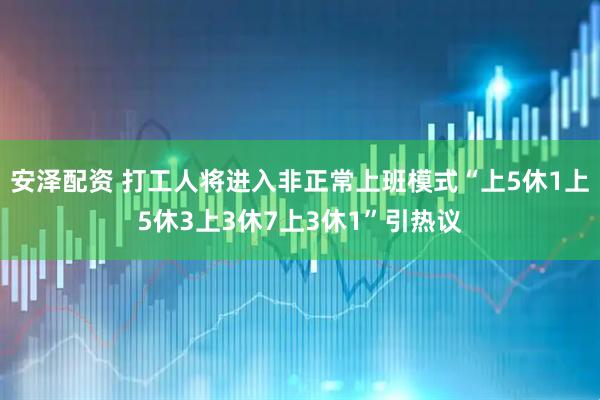 安泽配资 打工人将进入非正常上班模式“上5休1上5休3上3休7上3休1”引热议