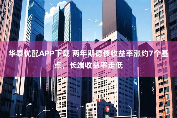华泰优配APP下载 两年期德债收益率涨约7个基点，长端收益率走低