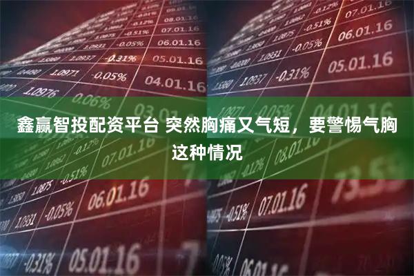鑫赢智投配资平台 突然胸痛又气短，要警惕气胸这种情况