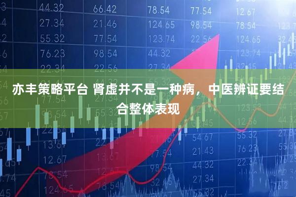 亦丰策略平台 肾虚并不是一种病,中医辨证要结合整体表现