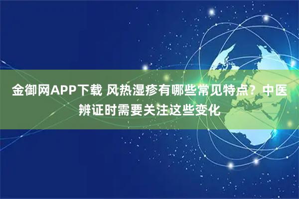 金御网APP下载 风热湿疹有哪些常见特点？中医辨证时需要关注这些变化