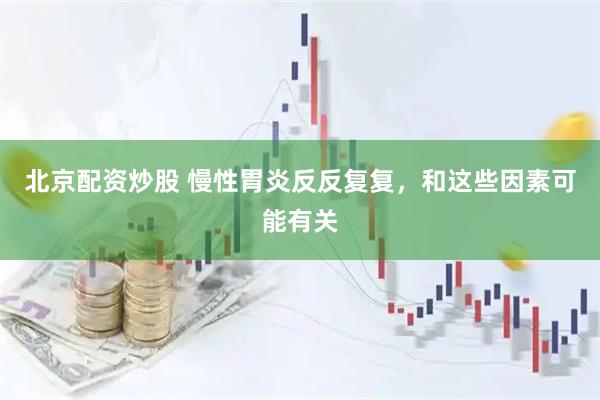 北京配资炒股 慢性胃炎反反复复，和这些因素可能有关